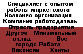 Специалист с опытом работы маркетолога › Название организации ­ Компания-работодатель › Отрасль предприятия ­ Другое › Минимальный оклад ­ 22 145 - Все города Работа » Вакансии   . Ханты-Мансийский,Белоярский г.